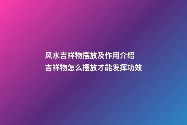 风水吉祥物摆放及作用介绍 吉祥物怎么摆放才能发挥功效